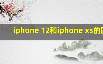 iphone 12和iphone xs的区别